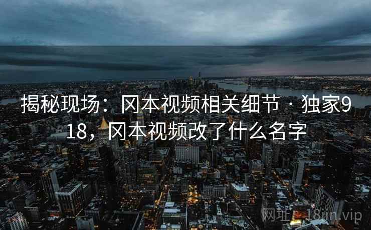 揭秘现场:冈本视频相关细节 · 独家918,冈本视频改了什么名字 揭秘现场:冈本视频相关细节 · 独家918,冈本视频改了什么名字