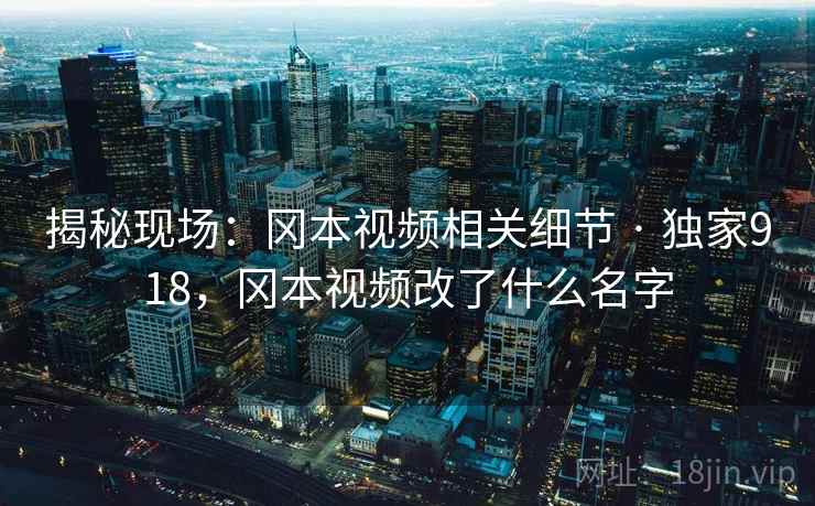 揭秘现场:冈本视频相关细节 · 独家918,冈本视频改了什么名字 揭秘现场:冈本视频相关细节 · 独家918,冈本视频改了什么名字