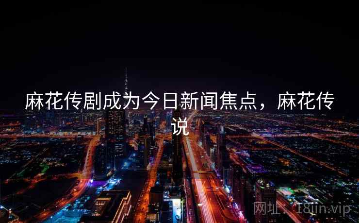 麻花传剧成为今日新闻焦点,麻花传说 麻花传剧成为今日新闻焦点,麻花传说
