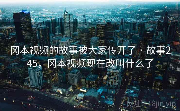 冈本视频的故事被大家传开了 · 故事245,冈本视频现在改叫什么了 冈本视频的故事被大家传开了 · 故事245,冈本视频现在改叫什么了
