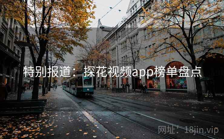 特别报道:探花视频app榜单盘点 特别报道:探花视频app榜单盘点