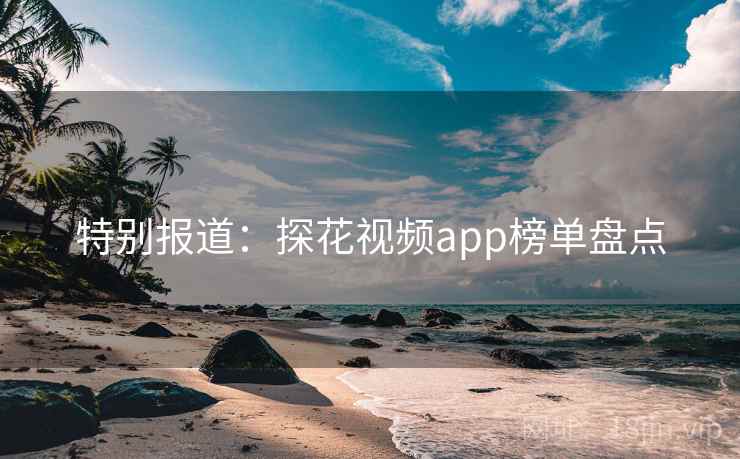 特别报道:探花视频app榜单盘点