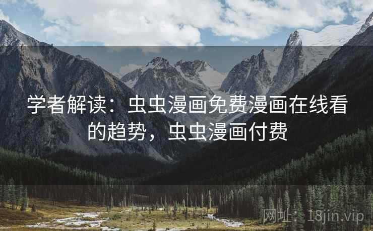 学者解读:虫虫漫画免费漫画在线看的趋势,虫虫漫画付费 学者解读:虫虫漫画免费漫画在线看的趋势,虫虫漫画付费
