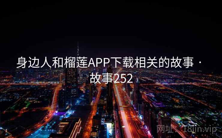 身边人和榴莲APP下载相关的故事 · 故事252 身边人和榴莲APP下载相关的故事 · 故事252