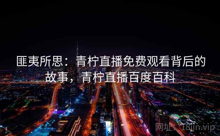 匪夷所思:青柠直播免费观看背后的故事,青柠直播百度百科 匪夷所思:青柠直播免费观看背后的故事,青柠直播百度百科