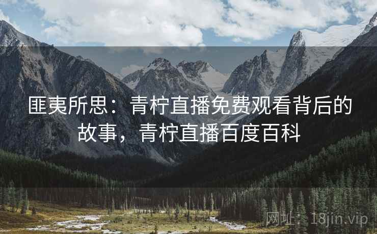 匪夷所思:青柠直播免费观看背后的故事,青柠直播百度百科 匪夷所思:青柠直播免费观看背后的故事,青柠直播百度百科