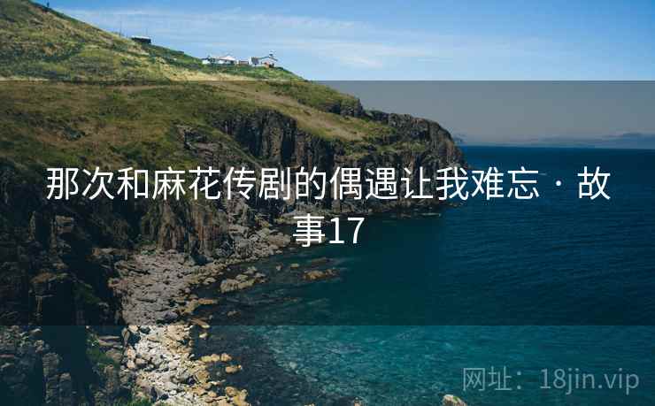 那次和麻花传剧的偶遇让我难忘 · 故事17 那次和麻花传剧的偶遇让我难忘 · 故事17
