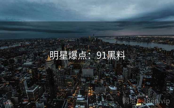 明星爆点:91黑料 明星爆点:91黑料