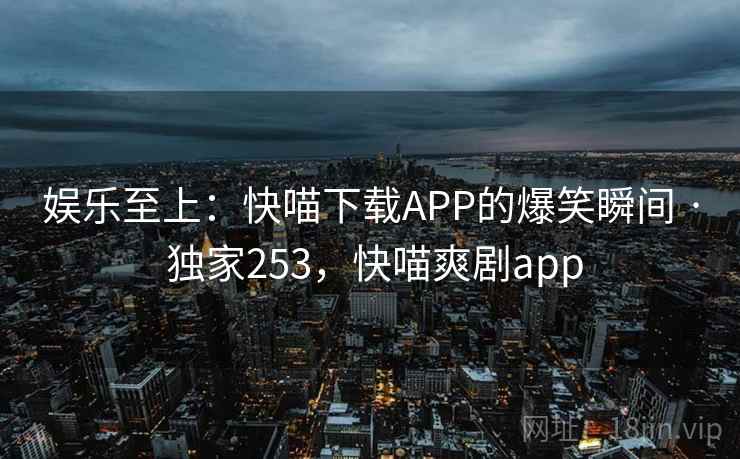 娱乐至上:快喵下载APP的爆笑瞬间 · 独家253,快喵爽剧app 娱乐至上:快喵下载APP的爆笑瞬间 · 独家253,快喵爽剧app