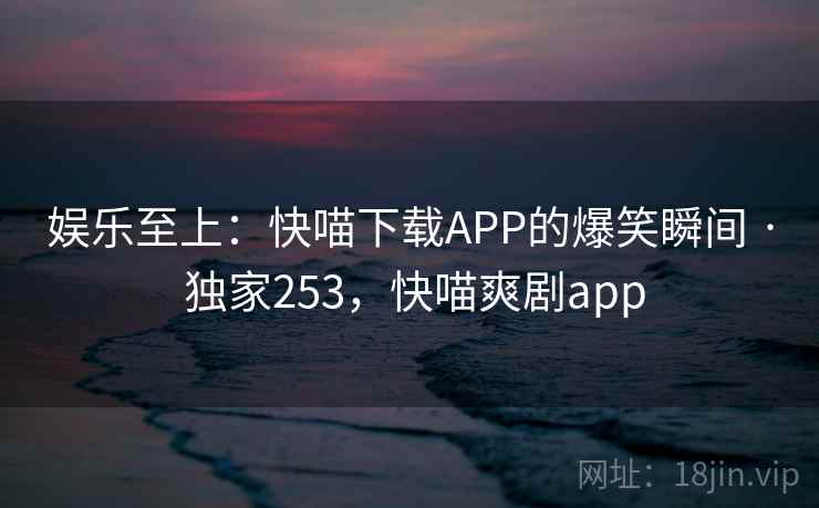 娱乐至上:快喵下载APP的爆笑瞬间 · 独家253,快喵爽剧app 娱乐至上:快喵下载APP的爆笑瞬间 · 独家253,快喵爽剧app