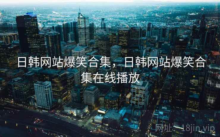 日韩网站爆笑合集,日韩网站爆笑合集在线播放 日韩网站爆笑合集,日韩网站爆笑合集在线播放