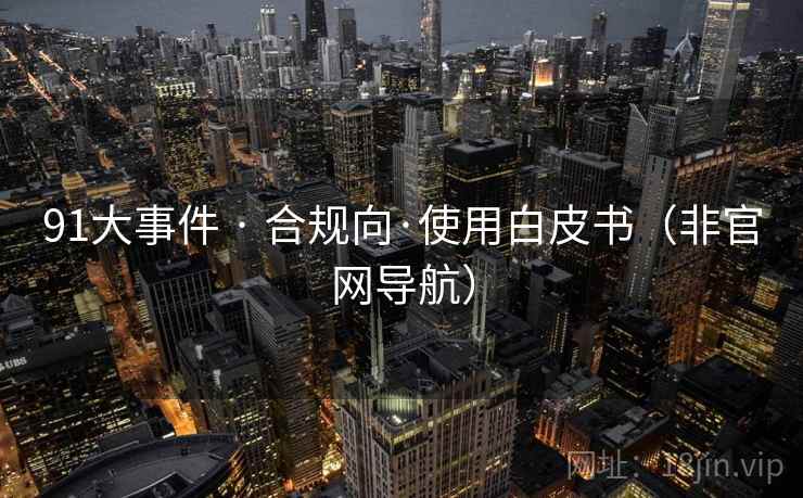 91大事件 · 合规向·使用白皮书(非官网导航) 91大事件 · 合规向·使用白皮书(非官网导航)