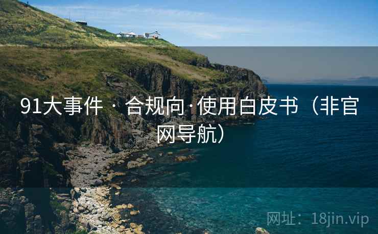 91大事件 · 合规向·使用白皮书(非官网导航) 91大事件 · 合规向·使用白皮书(非官网导航)