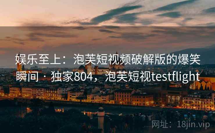 娱乐至上:泡芙短视频破解版的爆笑瞬间 · 独家804,泡芙短视testflight