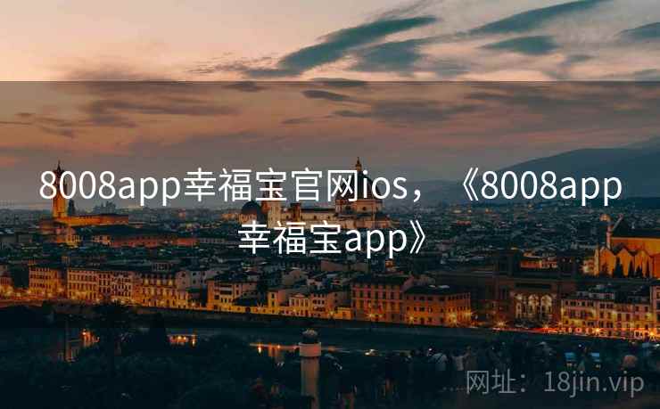 8008app幸福宝官网ios,《8008app幸福宝app》 8008app幸福宝官网ios,《8008app幸福宝app》