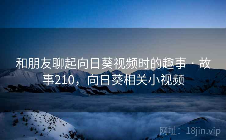 和朋友聊起向日葵视频时的趣事 · 故事210,向日葵相关小视频 和朋友聊起向日葵视频时的趣事 · 故事210,向日葵相关小视频