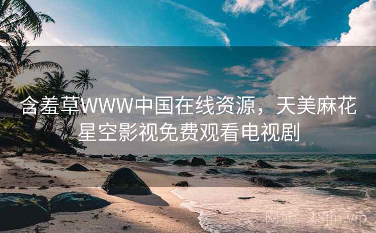 含羞草WWW中国在线资源，天美麻花星空影视免费观看电视剧