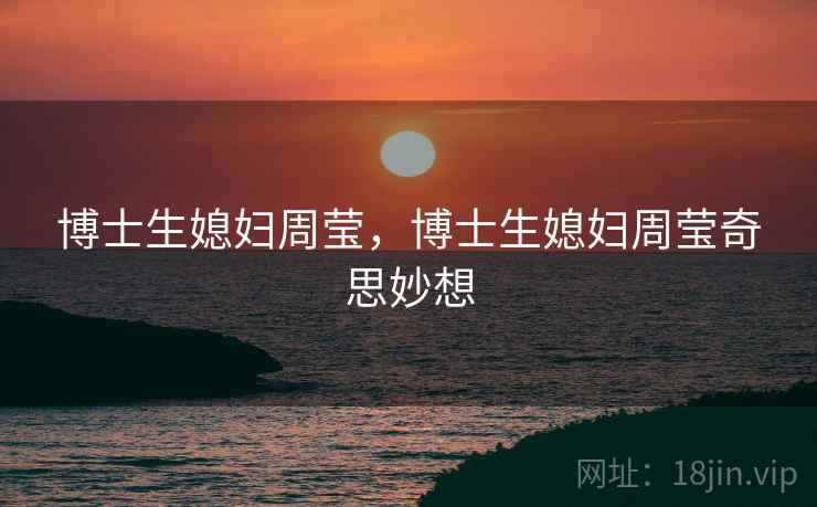博士生媳妇周莹,博士生媳妇周莹奇思妙想 博士生媳妇周莹,博士生媳妇周莹奇思妙想
