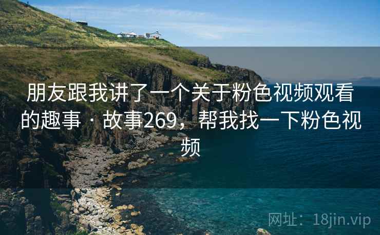 朋友跟我讲了一个关于粉色视频观看的趣事 · 故事269,帮我找一下粉色视频 朋友跟我讲了一个关于粉色视频观看的趣事 · 故事269,帮我找一下粉色视频