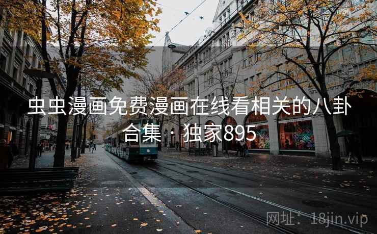 虫虫漫画免费漫画在线看相关的八卦合集 · 独家895 虫虫漫画免费漫画在线看相关的八卦合集 · 独家895