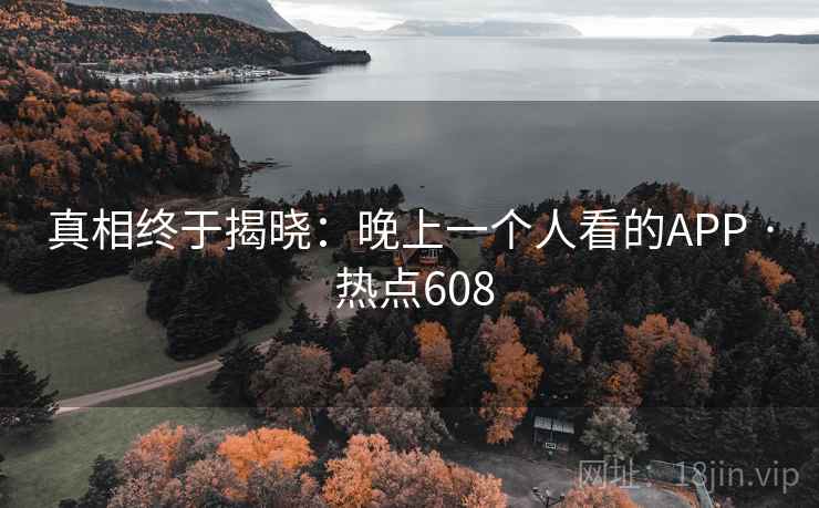 真相终于揭晓:晚上一个人看的APP · 热点608 真相终于揭晓:晚上一个人看的APP · 热点608