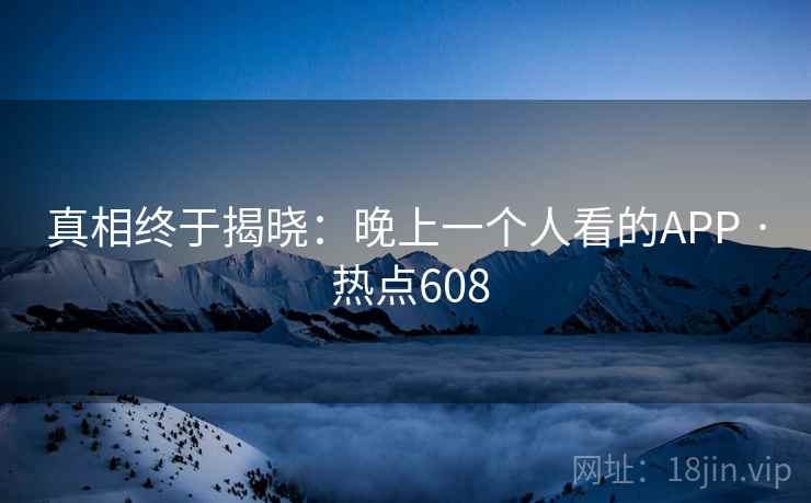 真相终于揭晓:晚上一个人看的APP · 热点608 真相终于揭晓:晚上一个人看的APP · 热点608