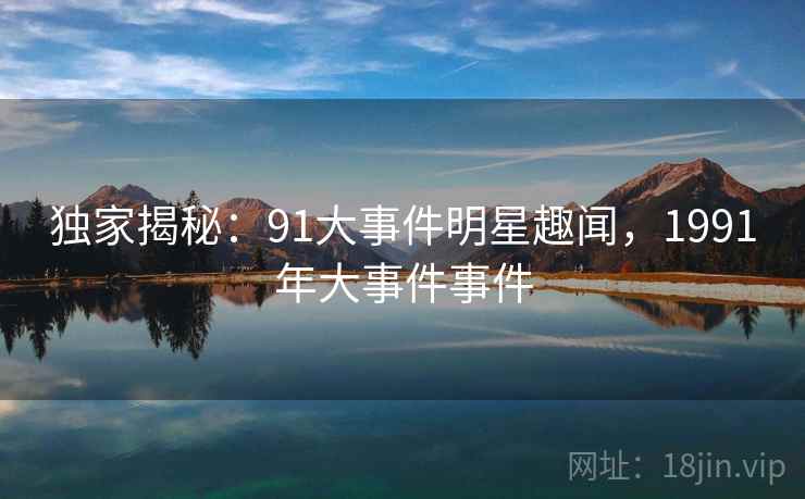 独家揭秘:91大事件明星趣闻,1991年大事件事件 独家揭秘:91大事件明星趣闻,1991年大事件事件