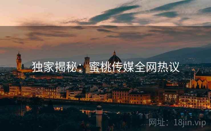 独家揭秘:蜜桃传媒全网热议 独家揭秘:蜜桃传媒全网热议