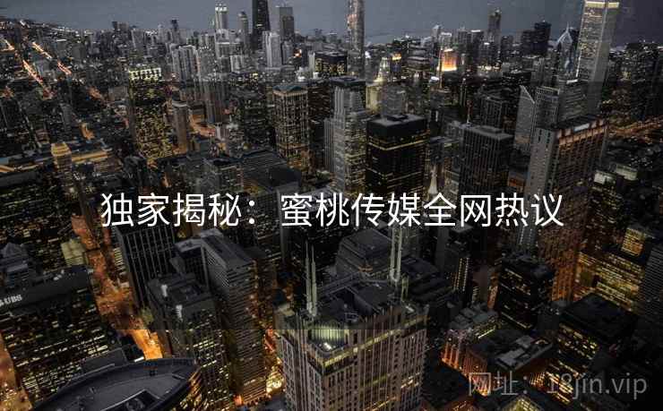 独家揭秘:蜜桃传媒全网热议 独家揭秘:蜜桃传媒全网热议