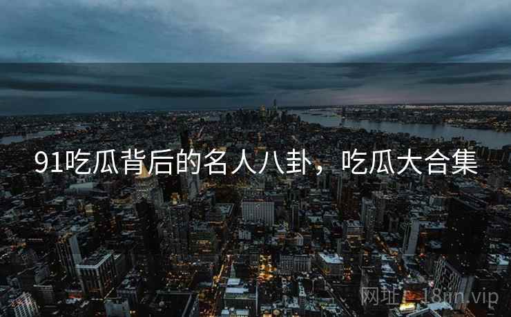91吃瓜背后的名人八卦,吃瓜大合集
