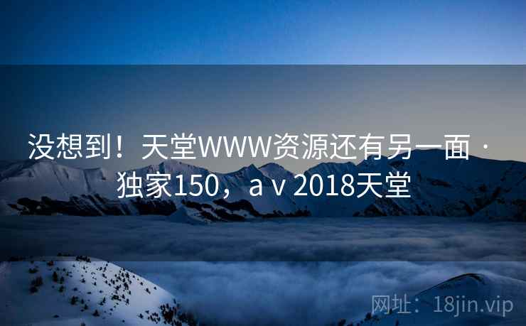 没想到!天堂WWW资源还有另一面 · 独家150,aⅴ2018天堂
