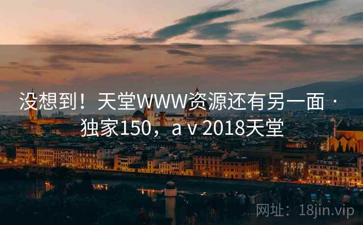 没想到!天堂WWW资源还有另一面 · 独家150,aⅴ2018天堂 没想到!天堂WWW资源还有另一面 · 独家150,aⅴ2018天堂