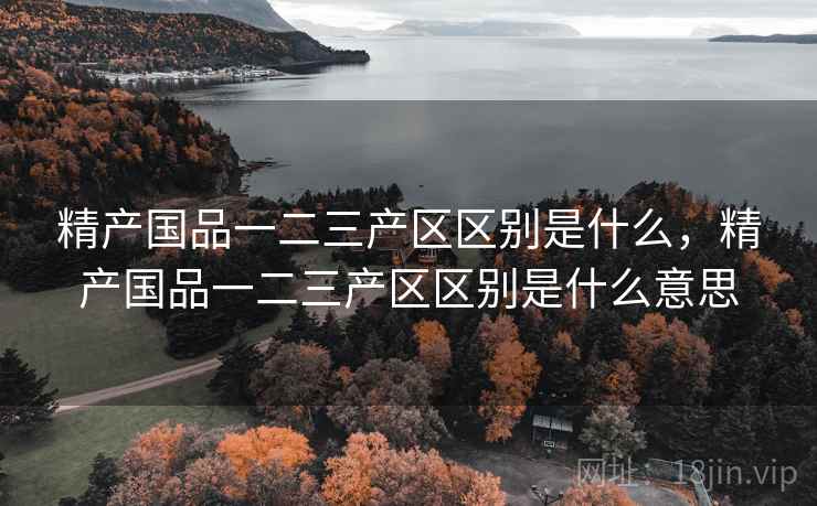 精产国品一二三产区区别是什么,精产国品一二三产区区别是什么意思 精产国品一二三产区区别是什么,精产国品一二三产区区别是什么意思