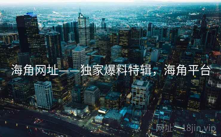 海角网址——独家爆料特辑,海角平台 海角网址——独家爆料特辑,海角平台