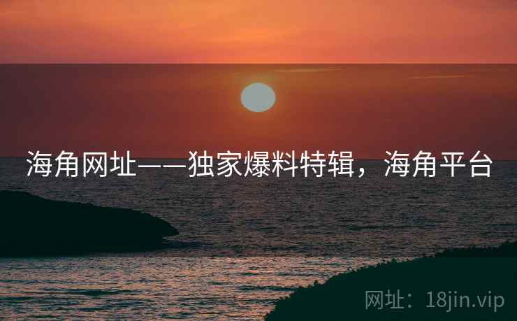 海角网址——独家爆料特辑,海角平台