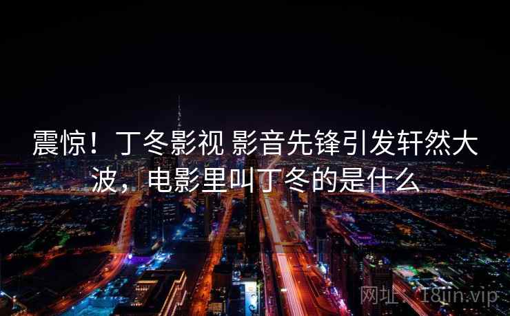 震惊!丁冬影视 影音先锋引发轩然大波,电影里叫丁冬的是什么 震惊!丁冬影视 影音先锋引发轩然大波,电影里叫丁冬的是什么