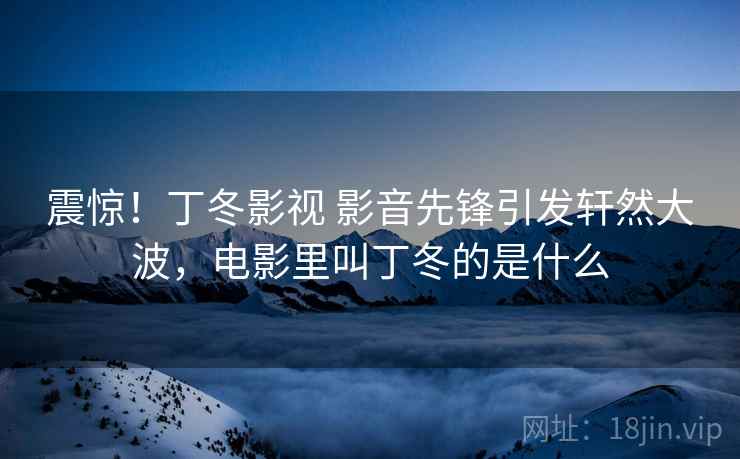 震惊!丁冬影视 影音先锋引发轩然大波,电影里叫丁冬的是什么 震惊!丁冬影视 影音先锋引发轩然大波,电影里叫丁冬的是什么