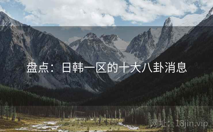 盘点:日韩一区的十大八卦消息 盘点:日韩一区的十大八卦消息