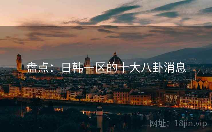 盘点:日韩一区的十大八卦消息 盘点:日韩一区的十大八卦消息