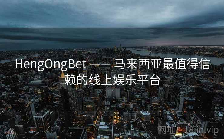 HengOngBet —— 马来西亚最值得信赖的线上娱乐平台 HengOngBet —— 马来西亚最值得信赖的线上娱乐平台