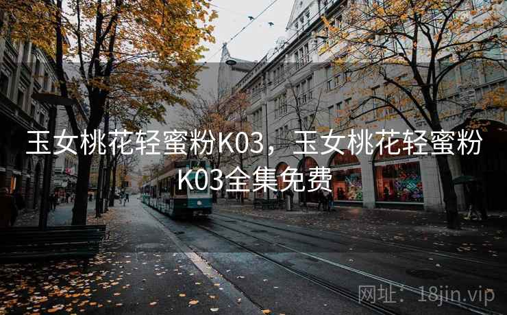 玉女桃花轻蜜粉K03,玉女桃花轻蜜粉K03全集免费 玉女桃花轻蜜粉K03,玉女桃花轻蜜粉K03全集免费