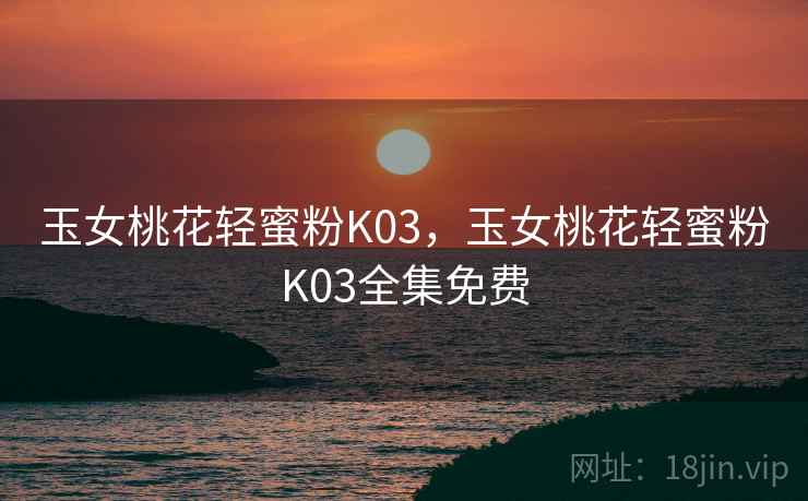 玉女桃花轻蜜粉K03，玉女桃花轻蜜粉K03全集免费