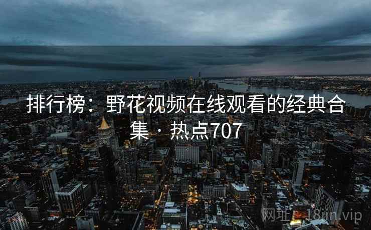 排行榜：野花视频在线观看的经典合集 · 热点707