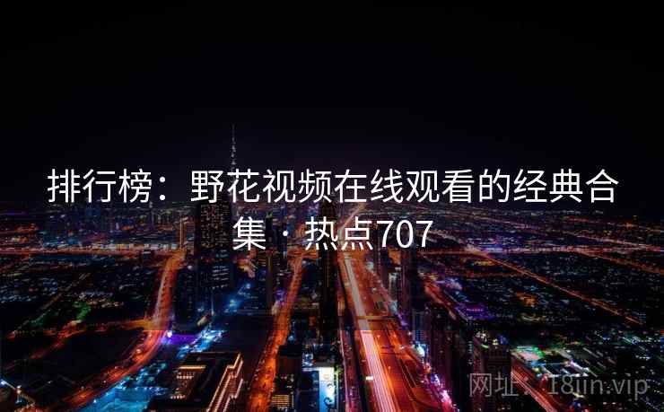 排行榜:野花视频在线观看的经典合集 · 热点707 排行榜:野花视频在线观看的经典合集 · 热点707