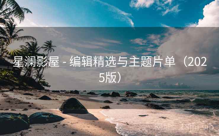 星澜影屋 - 编辑精选与主题片单(2025版) 星澜影屋 - 编辑精选与主题片单(2025版)