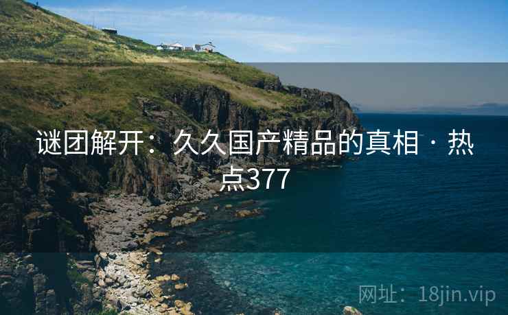 谜团解开:久久国产精品的真相 · 热点377 谜团解开:久久国产精品的真相 · 热点377