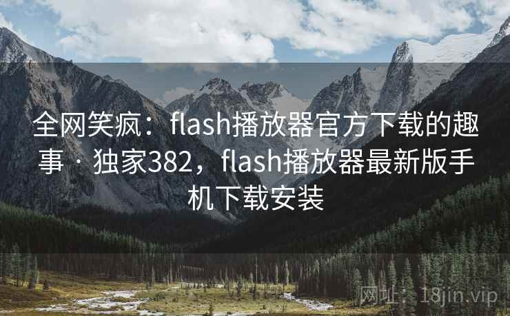 全网笑疯:flash播放器官方下载的趣事 · 独家382,flash播放器最新版手机下载安装 全网笑疯:flash播放器官方下载的趣事 · 独家382,flash播放器最新版手机下载安装