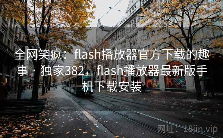 全网笑疯:flash播放器官方下载的趣事 · 独家382,flash播放器最新版手机下载安装