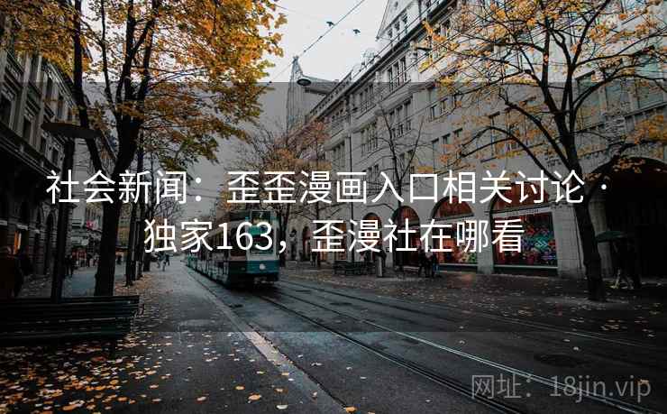 社会新闻:歪歪漫画入口相关讨论 · 独家163,歪漫社在哪看 社会新闻:歪歪漫画入口相关讨论 · 独家163,歪漫社在哪看