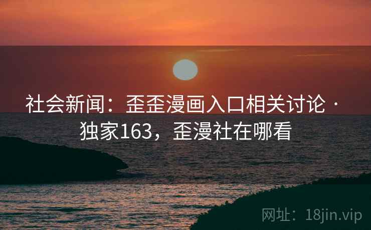 社会新闻:歪歪漫画入口相关讨论 · 独家163,歪漫社在哪看 社会新闻:歪歪漫画入口相关讨论 · 独家163,歪漫社在哪看